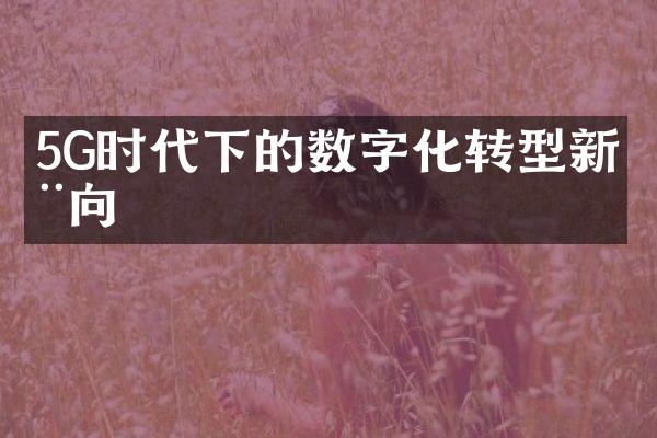 5G时代下的数字化转型新动向