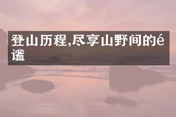 登山历程,尽享山野间的静谧