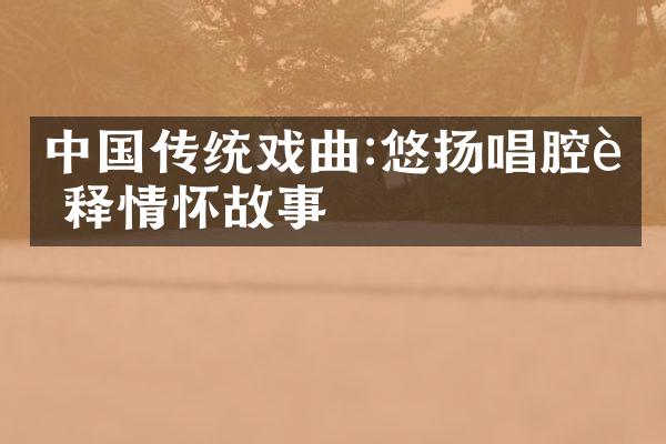 中国传统戏曲:悠扬唱腔诠释情怀故事