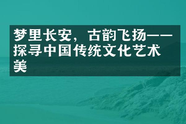 梦里长安，古韵飞扬——探寻中国传统文化艺术之美