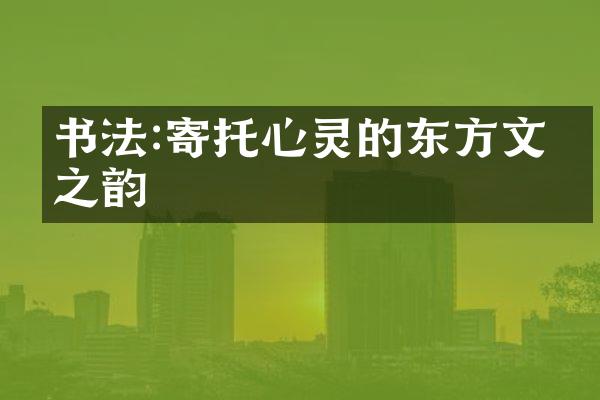 书法:寄托心灵的东方文化之韵