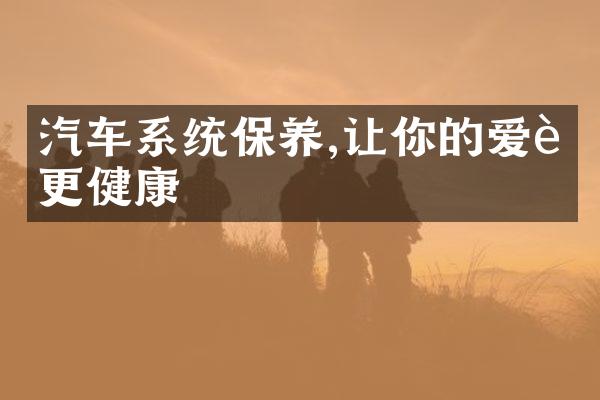 汽车系统保养,让你的爱车更健康