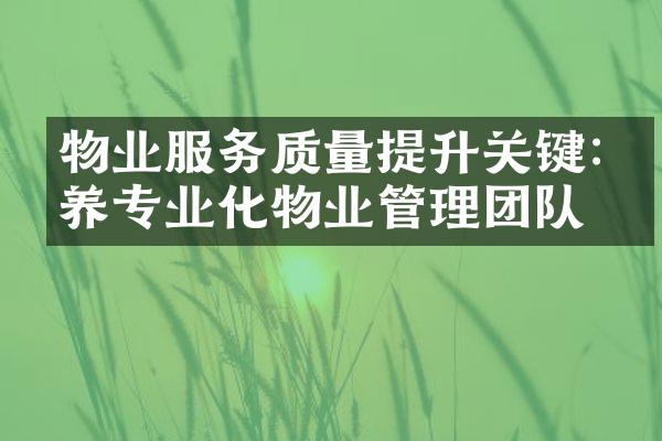 物业服务质量提升关键:培养专业化物业管理团队