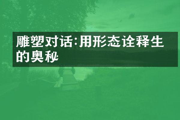 雕塑对话:用形态诠释生命的奥秘