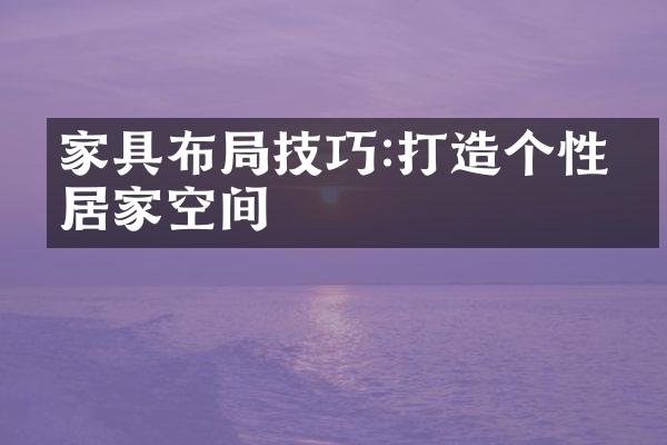 家具布局技巧:打造个性化居家空间