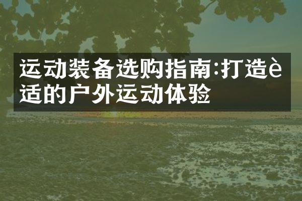 运动装备选购指南:打造舒适的户外运动体验