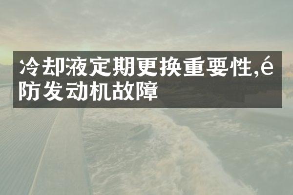 冷却液定期更换重要性,预防发动机故障
