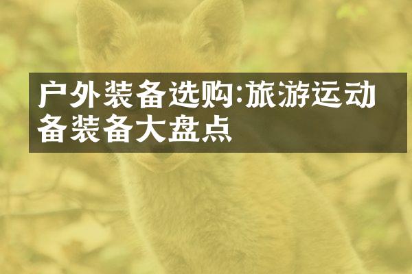 户外装备选购:旅游运动必备装备大盘点