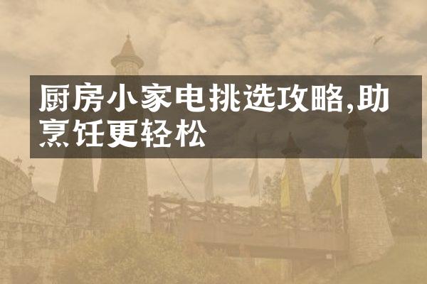 厨房小家电挑选攻略,助力烹饪更轻松