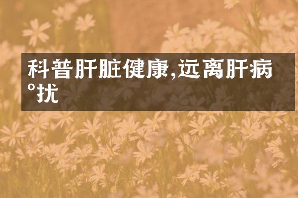 科普肝脏健康,远离肝病困扰