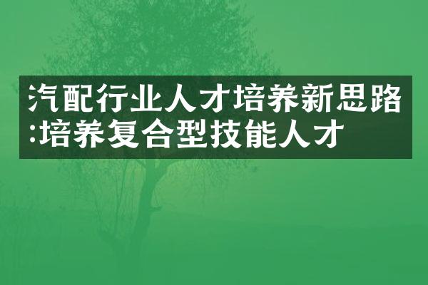 汽配行业人才培养新思路:培养复合型技能人才