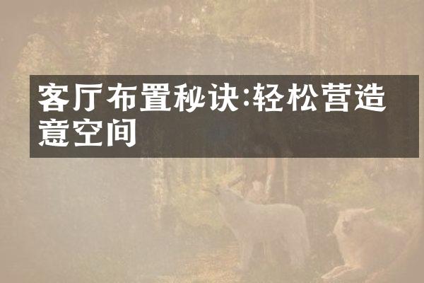 客厅布置秘诀:轻松营造惬意空间