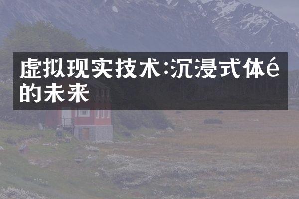 虚拟现实技术:沉浸式体验的未来