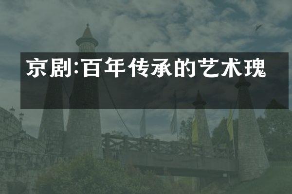 京剧:百年传承的艺术瑰宝