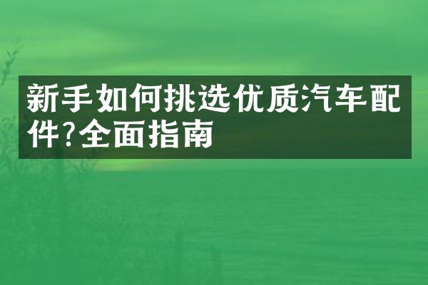 新手如何挑选优质汽车配件?全面指南