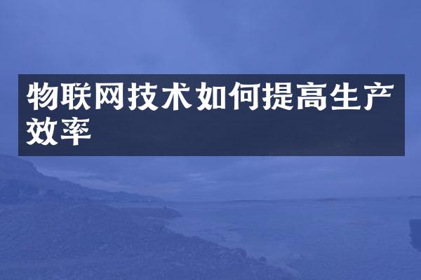 物联网技术如何提高生产效率