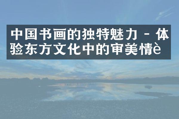 中国书画的独特魅力 - 体验东方文化中的审美情趣