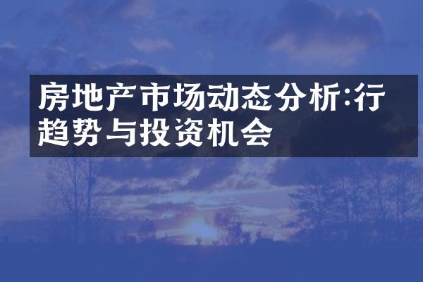 房地产市场动态分析:行业趋势与投资机会
