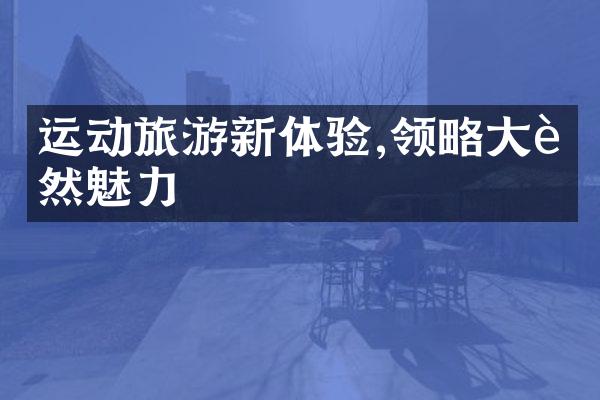 运动旅游新体验,领略大自然魅力