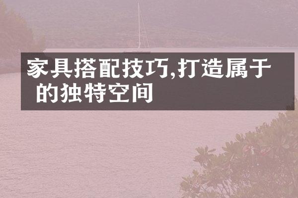 家具搭配技巧,打造属于你的独特空间