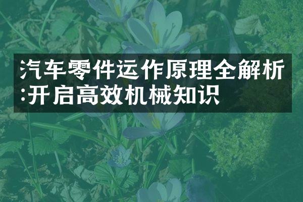 汽车零件运作原理全解析:开启高效机械知识