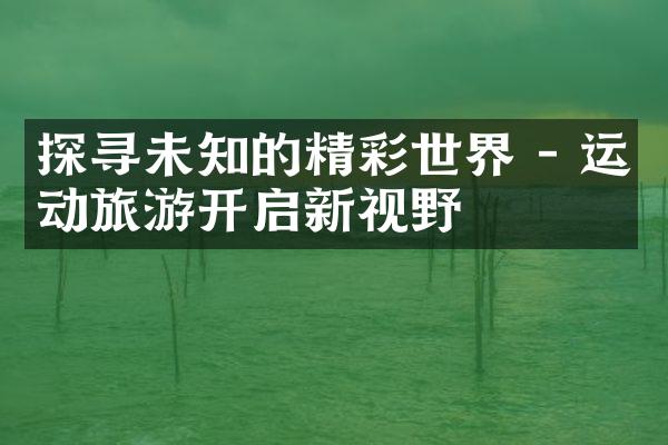 探寻未知的精彩世界 - 运动旅游开启新视野
