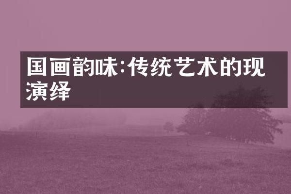 国画韵味:传统艺术的现代演绎