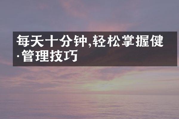 每天十分钟,轻松掌握健康管理技巧