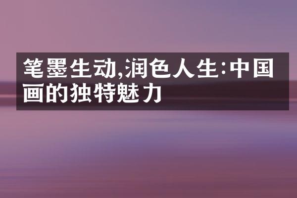 笔墨生动,润色人生:中国书画的独特魅力