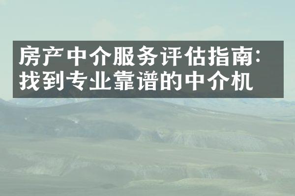 房产中介服务评估指南：找到专业靠谱的中介机构
