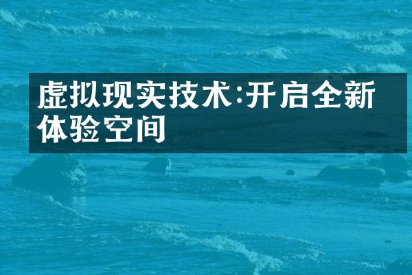 虚拟现实技术:开启全新的体验空间