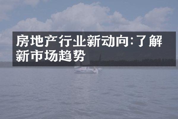 房地产行业新动向:了解最新市场趋势