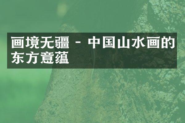 画境无疆 - 中国山水画的东方意蕴