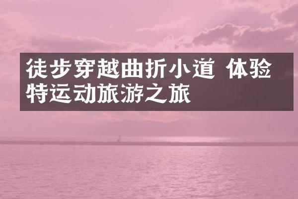 徒步穿越曲折小道 体验独特运动旅游之旅