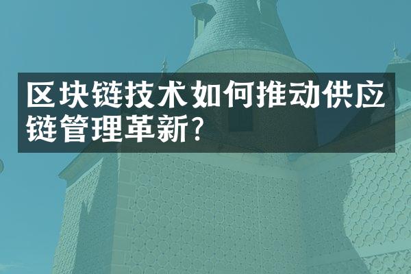 区块链技术如何推动供应链管理革新?