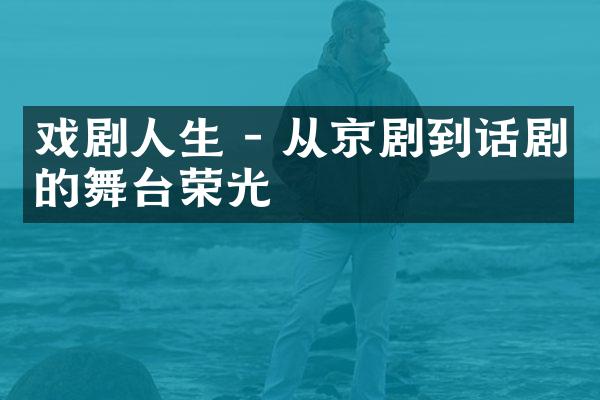戏剧人生 - 从京剧到话剧的舞台荣光
