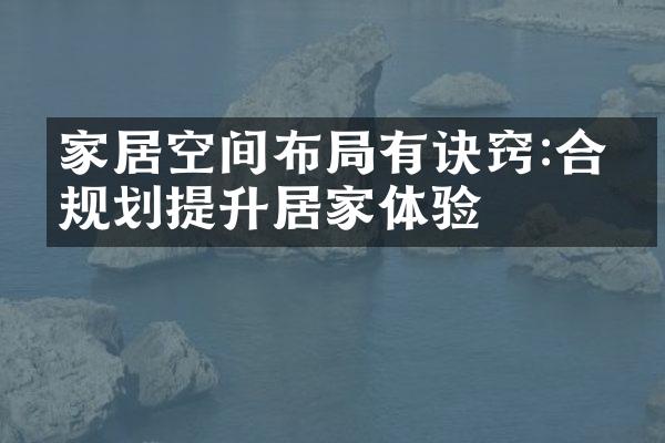 家居空间布局有诀窍:合理规划提升居家体验