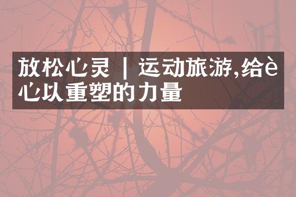 放松心灵 | 运动旅游,给身心以重塑的力量