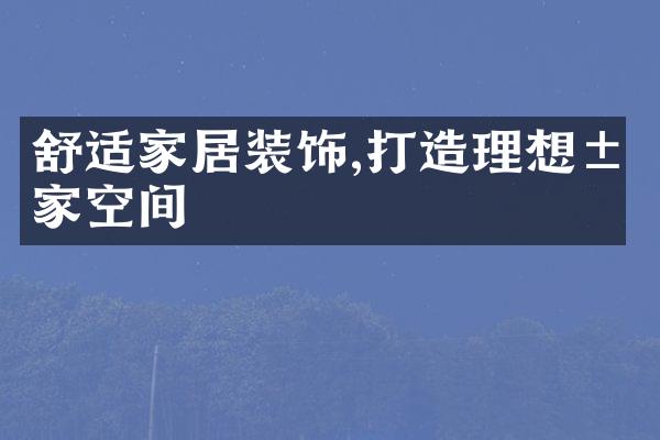 舒适家居装饰,打造理想居家空间