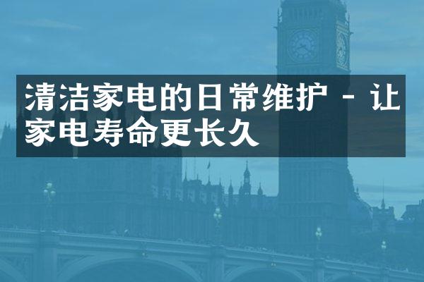 清洁家电的日常维护 - 让家电寿命更长久