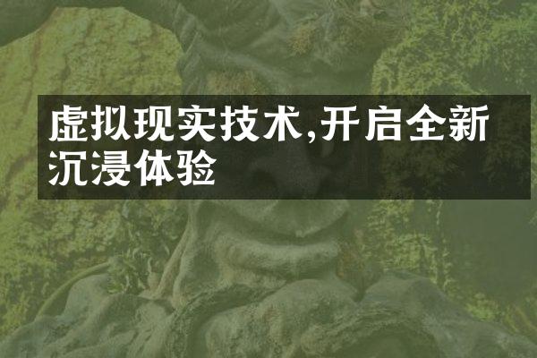虚拟现实技术,开启全新的沉浸体验