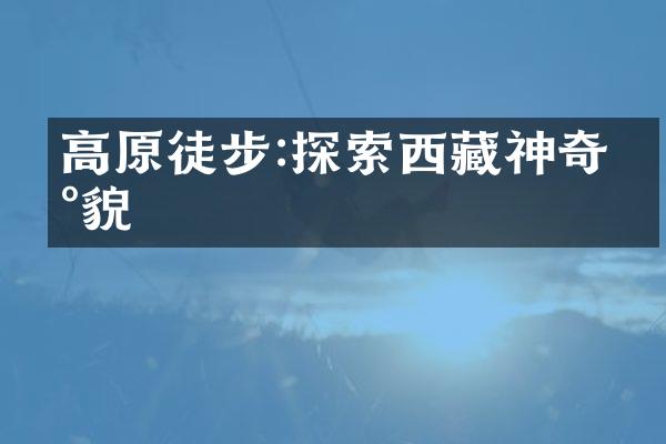 高原徒步:探索西藏神奇地貌