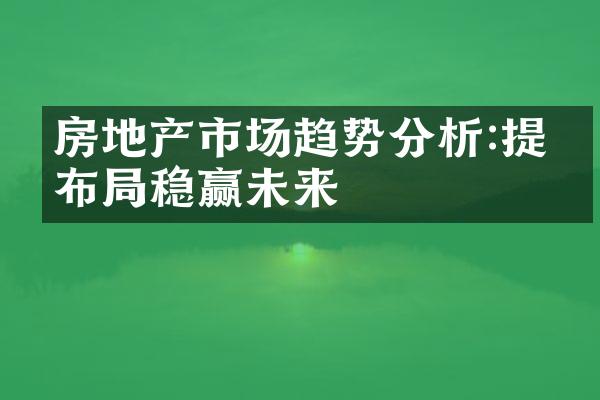 房地产市场趋势分析:提前布局稳赢未来