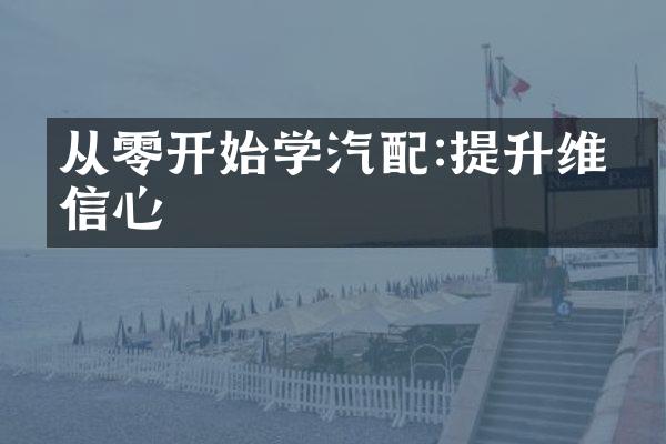从零开始学汽配:提升维修信心