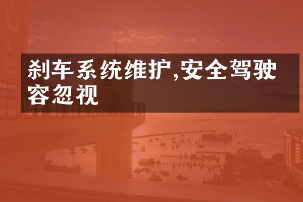 刹车系统维护,安全驾驶不容忽视