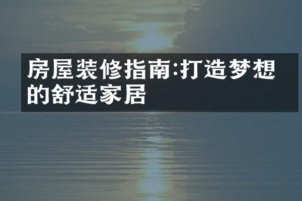 房屋装修指南:打造梦想中的舒适家居