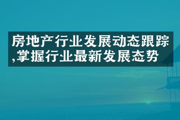 房地产行业发展动态跟踪,掌握行业最新发展态势
