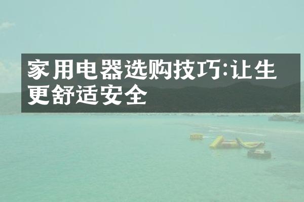 家用电器选购技巧:让生活更舒适安全