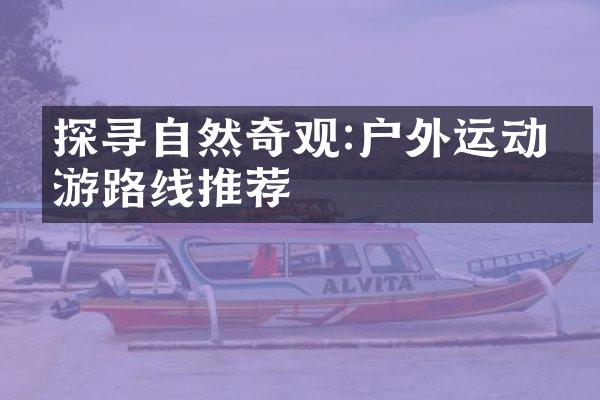探寻自然奇观:户外运动旅游路线推荐