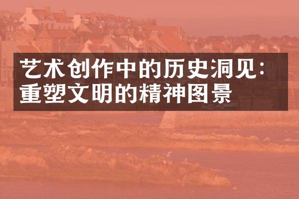 艺术创作中的历史洞见：重塑文明的精神图景
